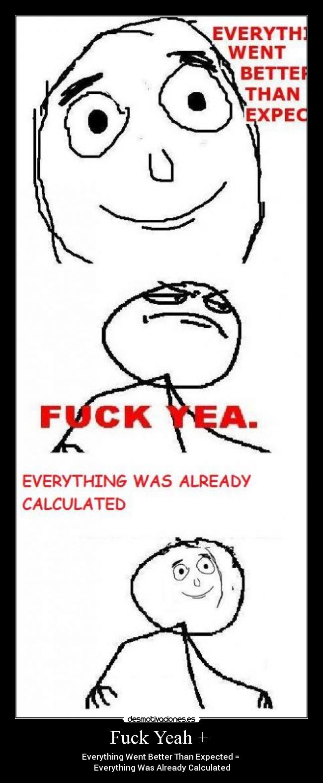 Fuck Yeah +  - Everything Went Better Than Expected = 
Everything Was Already Calculated