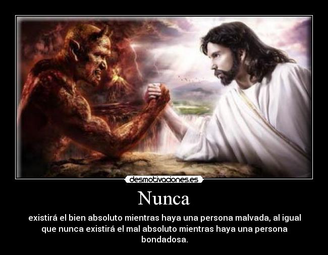 Nunca - existirá el bien absoluto mientras haya una persona malvada, al igual
que nunca existirá el mal absoluto mientras haya una persona
bondadosa.