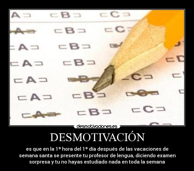 DESMOTIVACIÓN - es que en la 1º hora del 1º día después de las vacaciones de
semana santa se presente tu profesor de lengua, diciendo examen
sorpresa y tu no hayas estudiado nada en toda la semana