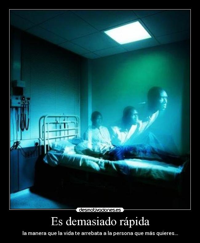 Es demasiado rápida - la manera que la vida te arrebata a la persona que más quieres...