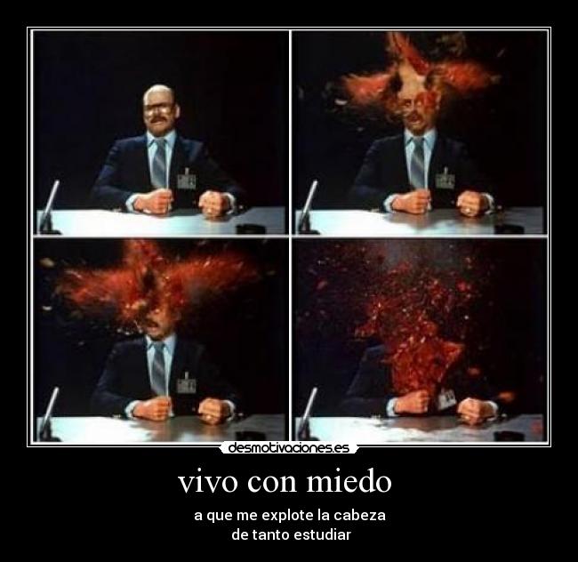 vivo con miedo  - a que me explote la cabeza
 de tanto estudiar