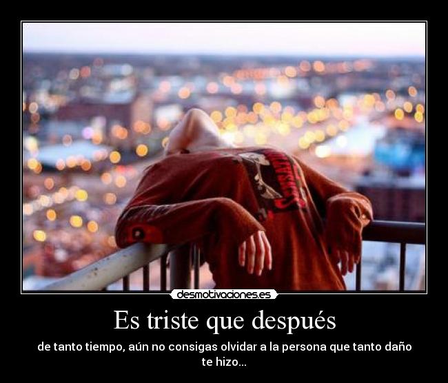 Es triste que después - de tanto tiempo, aún no consigas olvidar a la persona que tanto daño te hizo...