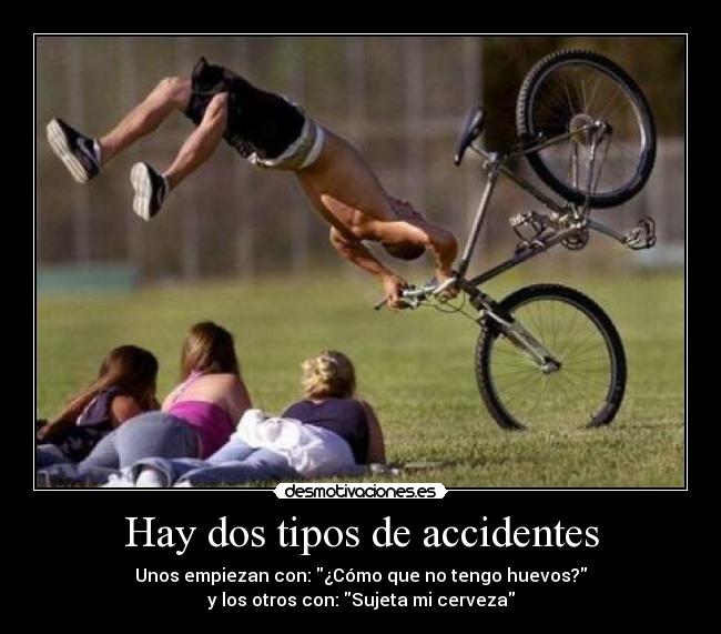 Hay dos tipos de accidentes - Unos empiezan con: ¿Cómo que no tengo huevos?
y los otros con: Sujeta mi cerveza