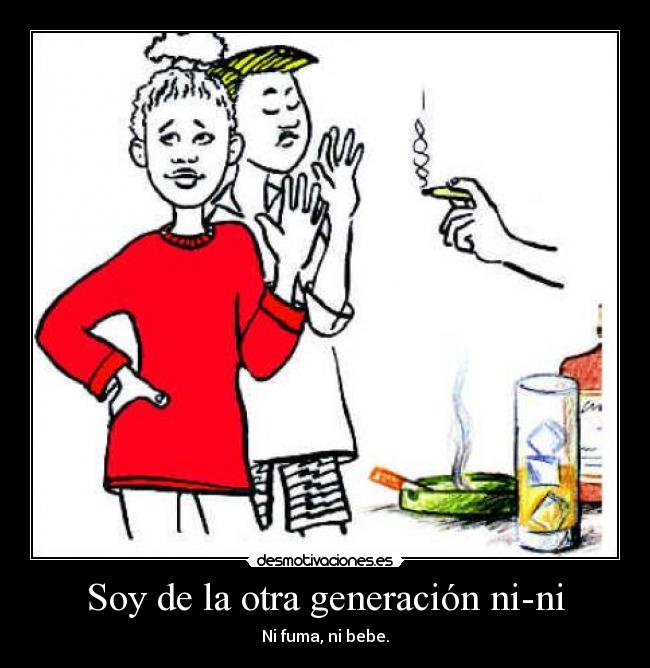 Soy de la otra generación ni-ni - Ni fuma, ni bebe.