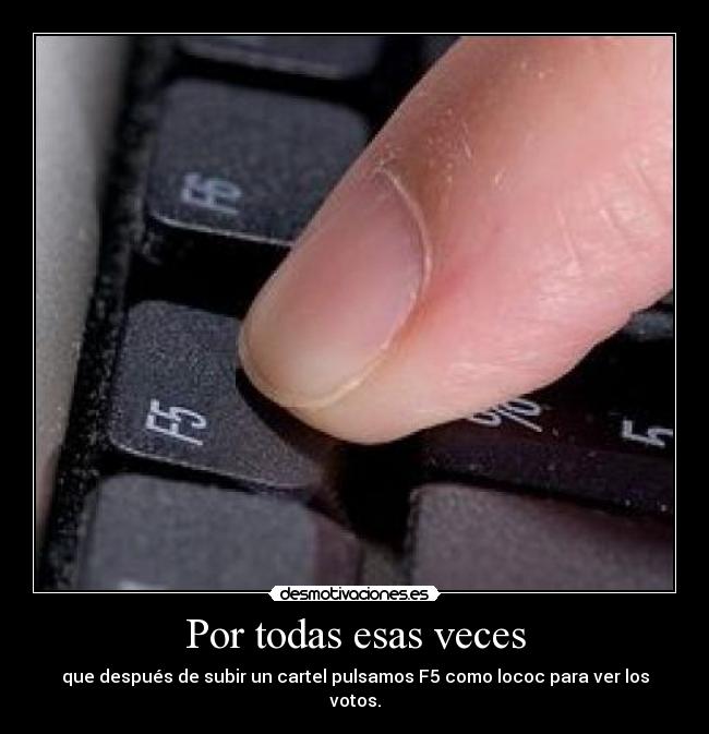 Por todas esas veces - que después de subir un cartel pulsamos F5 como lococ para ver los votos.