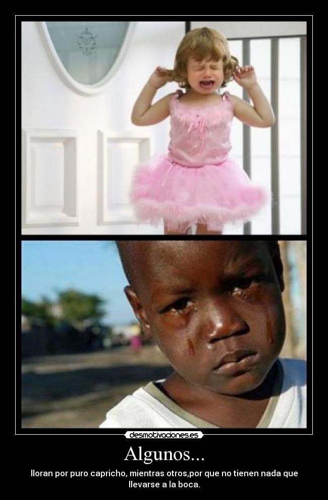 Algunos... - lloran por puro capricho, mientras otros,por que no tienen nada que
llevarse a la boca.