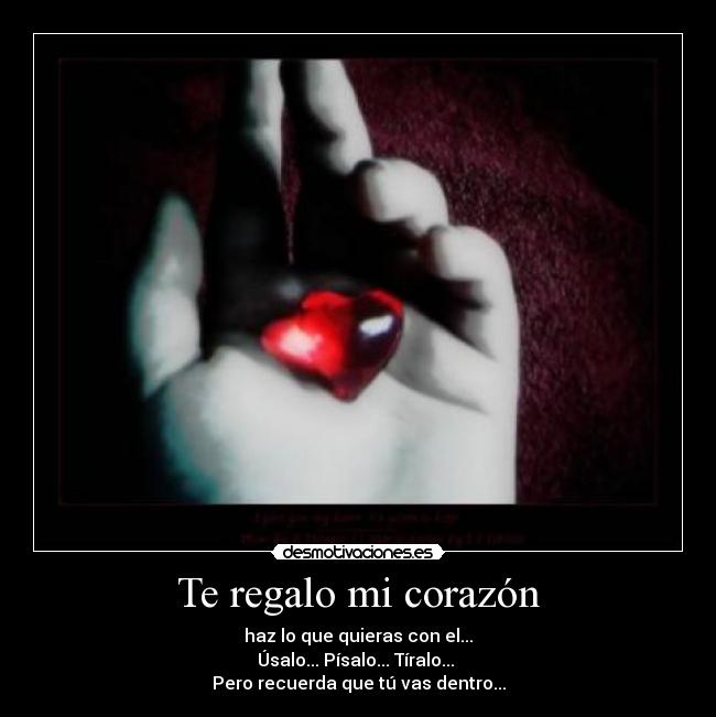 Te regalo mi corazón - haz lo que quieras con el...
Úsalo... Písalo... Tíralo...
Pero recuerda que tú vas dentro...