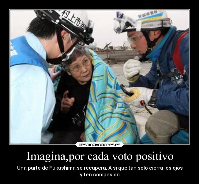 Imagina,por cada voto positivo - Una parte de Fukushima se recupera, A si que tan solo cierra los ojos
y ten compasión