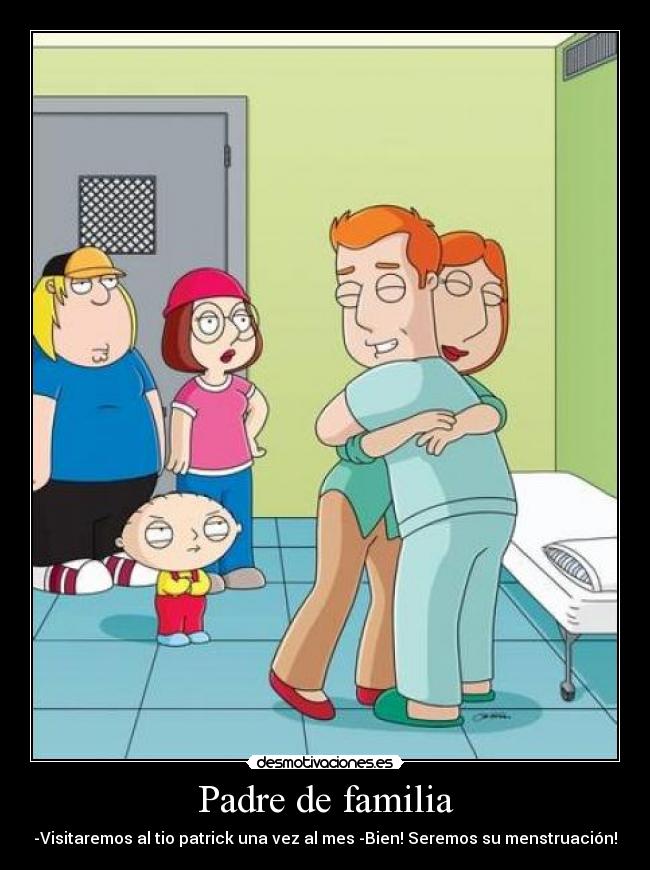Padre de familia - -Visitaremos al tio patrick una vez al mes -Bien! Seremos su menstruación!