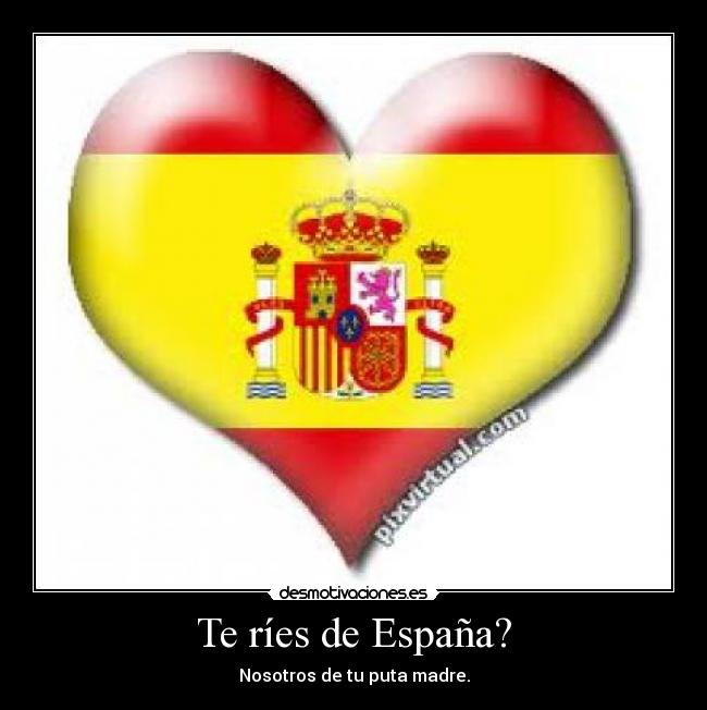 Te ríes de España? - Nosotros de tu puta madre.