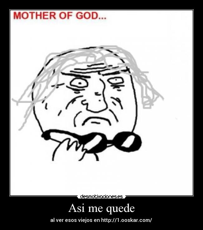 Asi me quede - al ver esos viejos en http://1.ooskar.com/