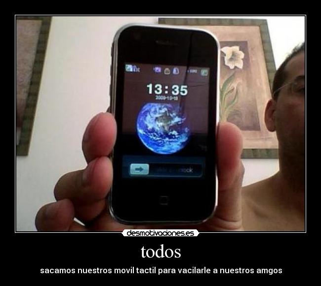 todos - sacamos nuestros movil tactil para vacilarle a nuestros amgos