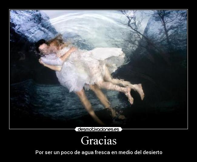 Gracias - Por ser un poco de agua fresca en medio del desierto