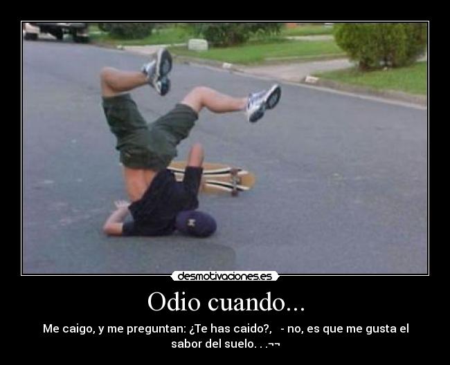 Odio cuando... - Me caigo, y me preguntan: ¿Te has caido?, - no, es que me gusta el
sabor del suelo. . .¬¬