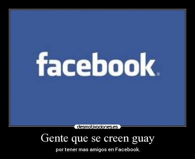 Gente que se creen guay - por tener mas amigos en Facebook.