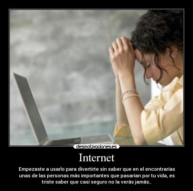 Internet - Empezaste a usarlo para divertirte sin saber que en el encontrarías
unas de las personas más importantes que pasarían por tu vida, es
triste saber que casi seguro no la verás jamás..