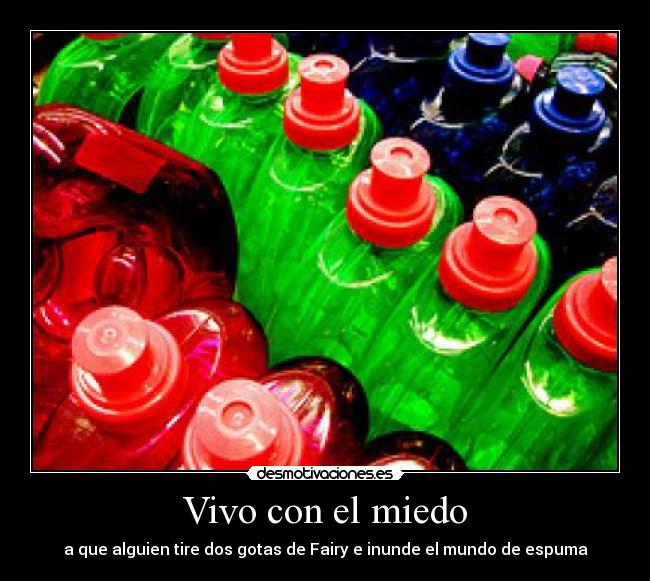 Vivo con el miedo - a que alguien tire dos gotas de Fairy e inunde el mundo de espuma