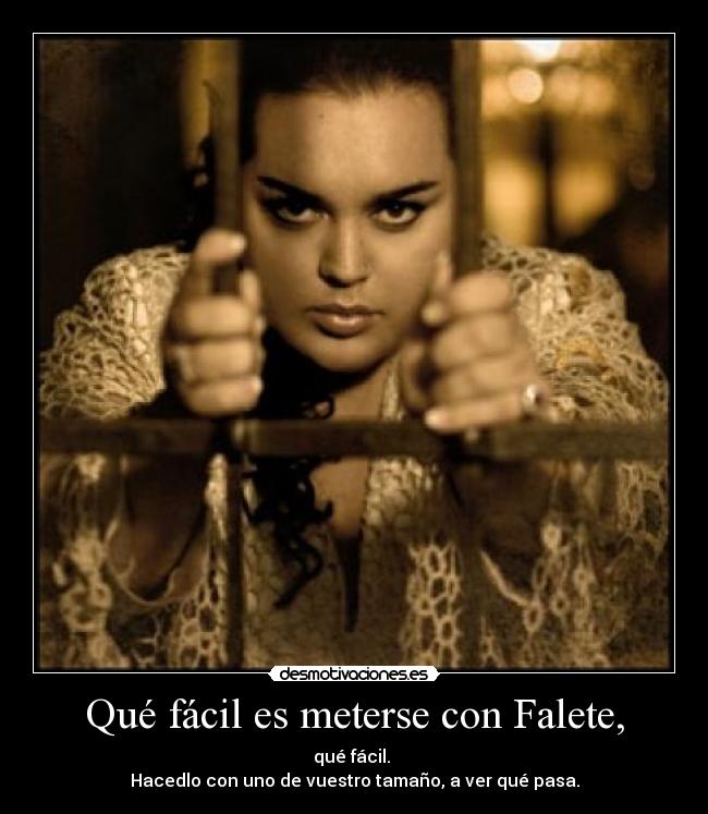 Qué fácil es meterse con Falete, - qué fácil.
Hacedlo con uno de vuestro tamaño, a ver qué pasa.