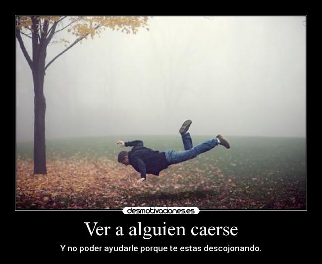 Ver a alguien caerse - Y no poder ayudarle porque te estas descojonando.