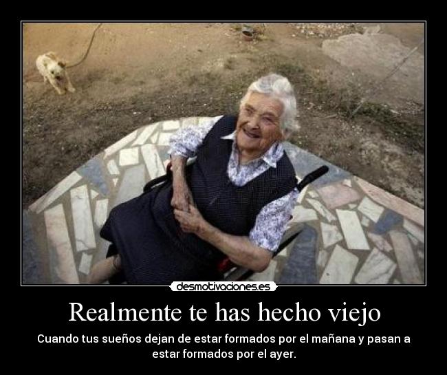 Realmente te has hecho viejo - Cuando tus sueños dejan de estar formados por el mañana y pasan a
estar formados por el ayer.