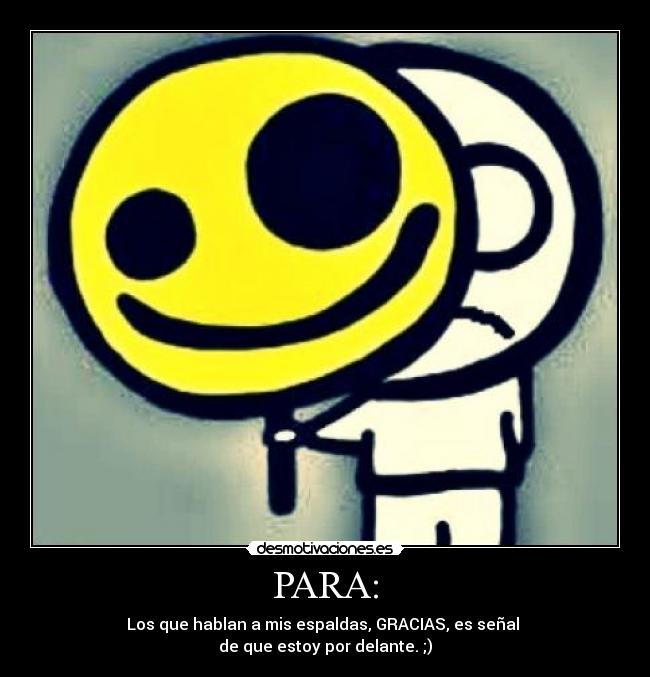 PARA: - Los que hablan a mis espaldas, GRACIAS, es señal
de que estoy por delante. ;)