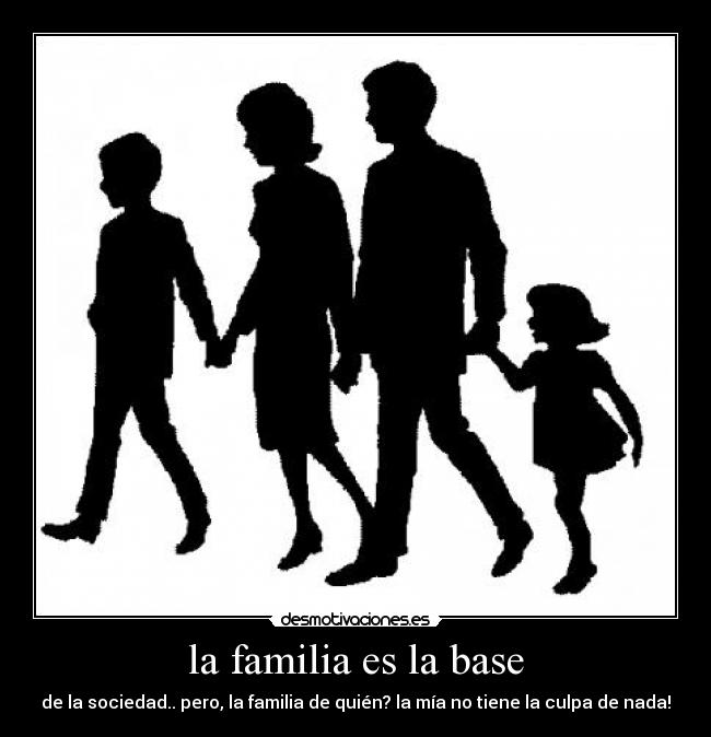 la familia es la base - de la sociedad.. pero, la familia de quién? la mía no tiene la culpa de nada!