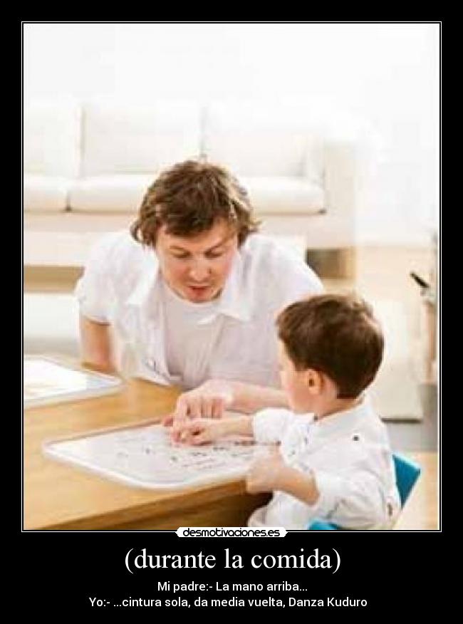 (durante la comida) - Mi padre:- La mano arriba...
Yo:- ...cintura sola, da media vuelta, Danza Kuduro ♪♪