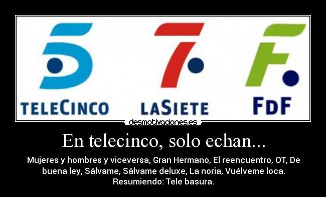 En telecinco, solo echan... - Mujeres y hombres y viceversa, Gran Hermano, El reencuentro, OT, De
buena ley, Sálvame, Sálvame deluxe, La noria, Vuélveme loca.
Resumiendo: Tele basura.