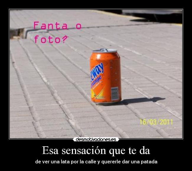 Esa sensación que te da - de ver una lata por la calle y quererle dar una patada