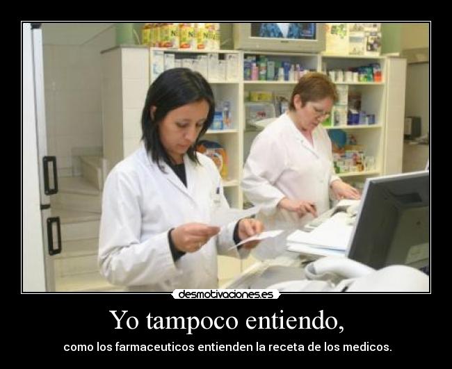 Yo tampoco entiendo, - como los farmaceuticos entienden la receta de los medicos.