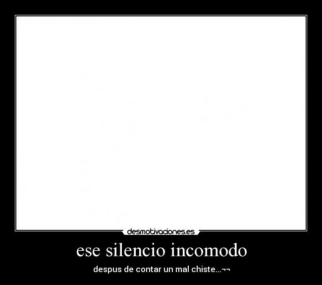 ese silencio incomodo - despus de contar un mal chiste...¬¬