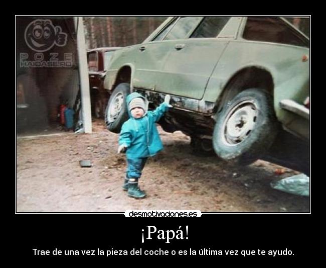 ¡Papá! - Trae de una vez la pieza del coche o es la última vez que te ayudo.