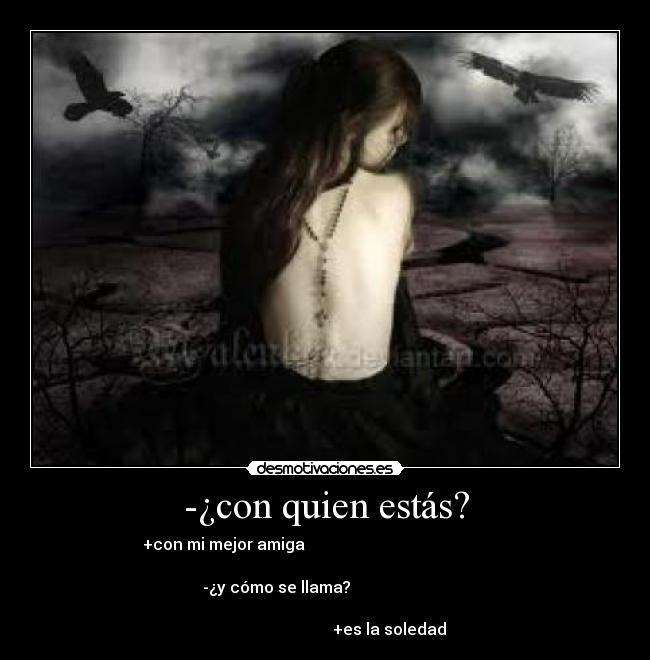 -¿con quien estás? - +con mi mejor amiga
-¿y cómo se llama?
+es la soledad