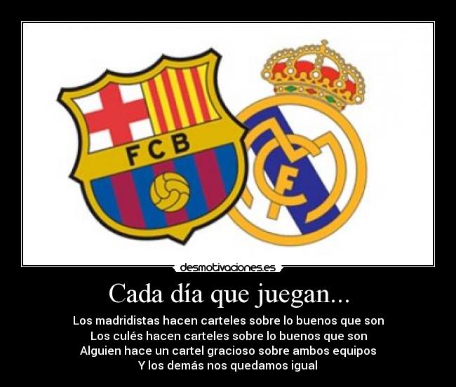 Cada día que juegan... - Los madridistas hacen carteles sobre lo buenos que son
Los culés hacen carteles sobre lo buenos que son
Alguien hace un cartel gracioso sobre ambos equipos
Y los demás nos quedamos igual