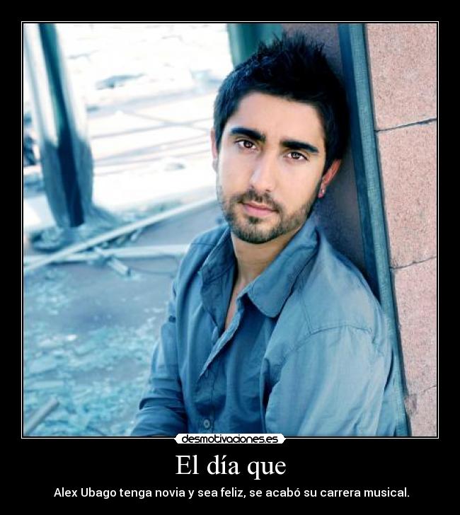 El día que -  Alex Ubago tenga novia y sea feliz, se acabó su carrera musical.