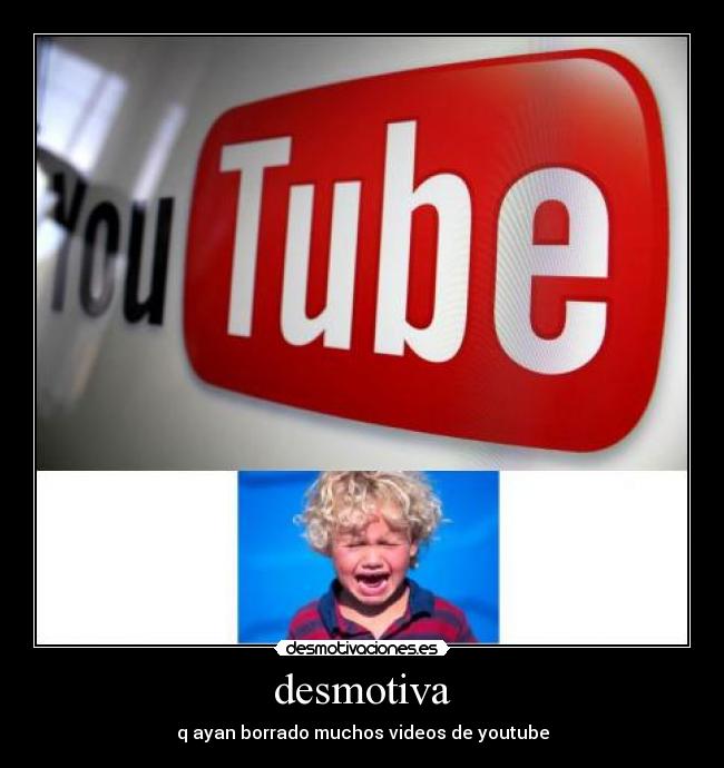 desmotiva - q ayan borrado muchos videos de youtube