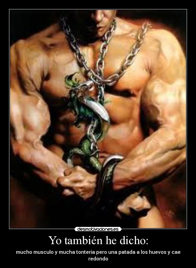 Yo también he dicho: - mucho musculo y mucha tonteria pero una patada a los huevos y cae redondo
