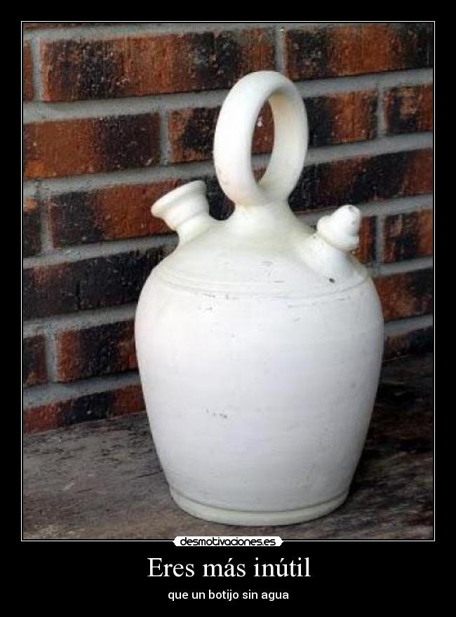 Eres más inútil -