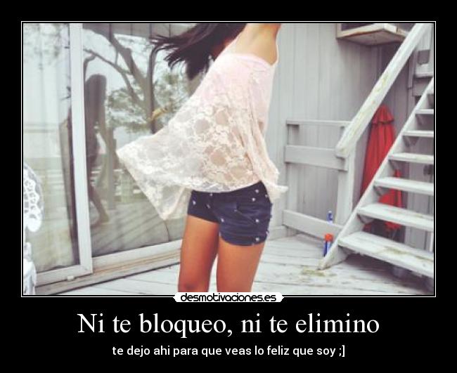 Ni te bloqueo, ni te elimino - te dejo ahi para que veas lo feliz que soy ;]