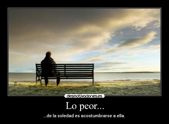 Lo peor... - ...de la soledad es acostumbrarse a ella.