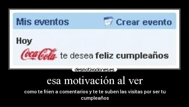 esa motivación al ver - como te frien a comentarios y te te suben las visitas por ser tu cumpleaños