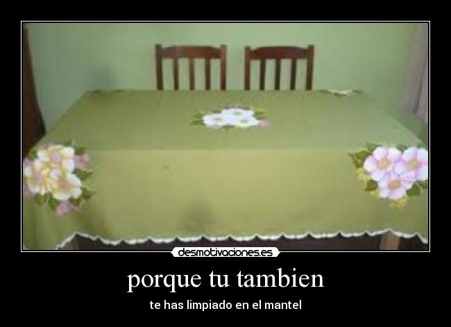 porque tu tambien - te has limpiado en el mantel