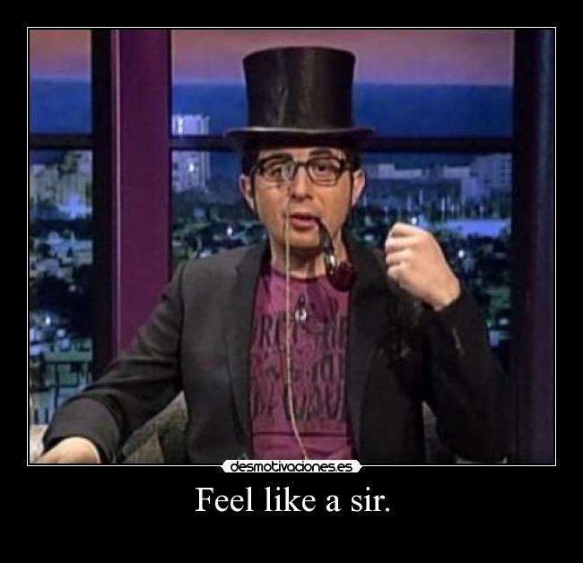 Feel like a sir. -