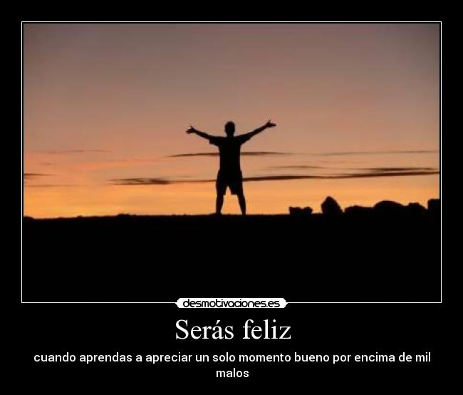 Serás feliz - cuando aprendas a apreciar un solo momento bueno por encima de mil malos