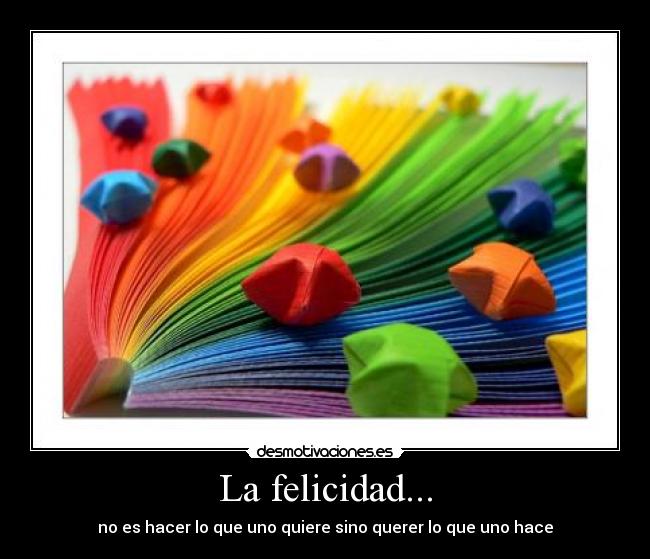La felicidad... - no es hacer lo que uno quiere sino querer lo que uno hace