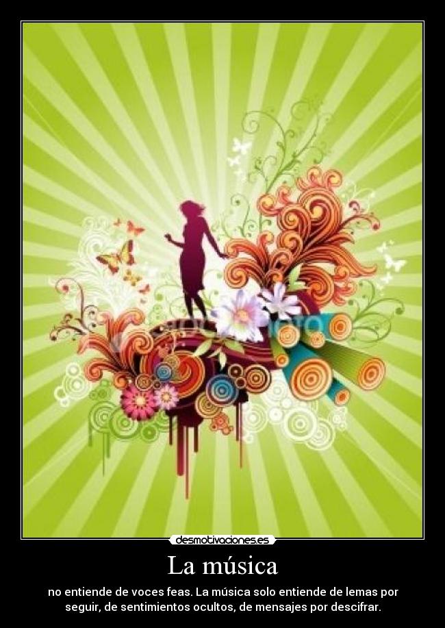 La música - no entiende de voces feas. La música solo entiende de lemas por
seguir, de sentimientos ocultos, de mensajes por descifrar.