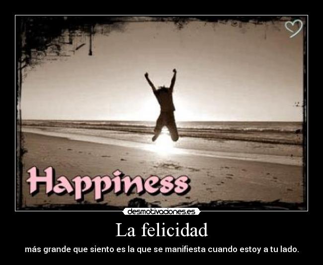 La felicidad - más grande que siento es la que se manifiesta cuando estoy a tu lado.