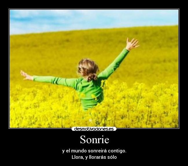 Sonrie - y el mundo sonreirá contigo.
Llora, y llorarás sólo