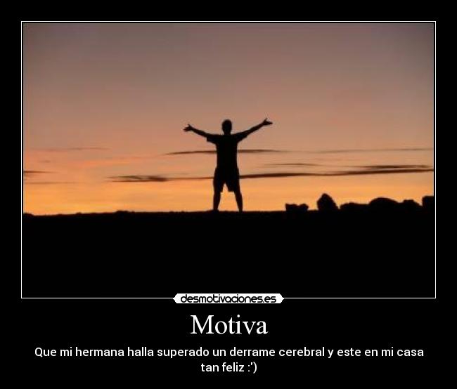 Motiva - Que mi hermana halla superado un derrame cerebral y este en mi casa tan feliz :)
