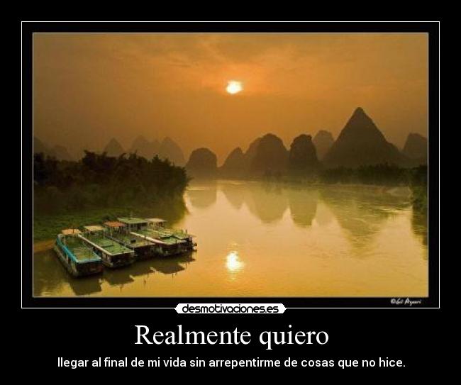 Realmente quiero - llegar al final de mi vida sin arrepentirme de cosas que no hice.